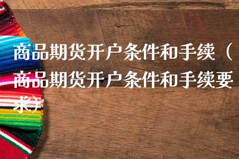 商品期货开户条件和手续（商品期货开户条件和手续要求）_https://www.fansifence.com_恒指交易时间_第1张