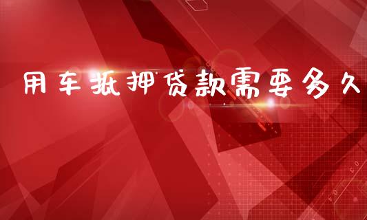 用车抵押贷款需要多久_https://www.fansifence.com_国际期货_第1张