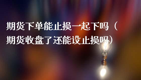 期货下单能止损一起下吗(期货收盘了还能设止损吗)_国际期货行情_第1张_国际期货_中国国际期货_恒指交易时间_国际期货行情 期货下单能止损一起下吗(期货收盘了还能设止损吗)_https://www.fansifence.com_国际期货行情_第1张