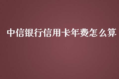 中信银行信用卡年费怎么算_https://www.fansifence.com_国际期货行情_第1张