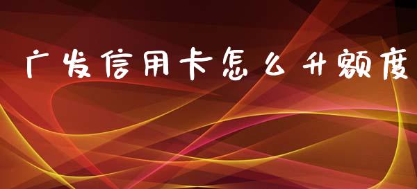 广发信用卡怎么升额度_https://www.fansifence.com_国际期货_第1张