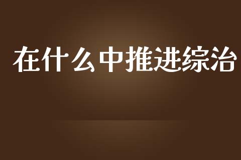 在什么中推进综治_https://www.fansifence.com_恒指交易时间_第1张