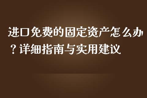 进口免费的固定资产怎么办？详细指南与实用建议_https://www.fansifence.com_恒指交易时间_第1张