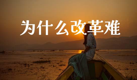 为什么改革难_https://www.fansifence.com_中国国际期货_第1张