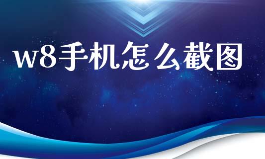 w8手机怎么截图_https://www.fansifence.com_中国国际期货_第1张
