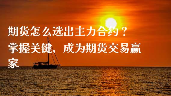 期货怎么选出主力合约？ 掌握关键，成为期货交易赢家_https://www.fansifence.com_国际期货行情_第1张