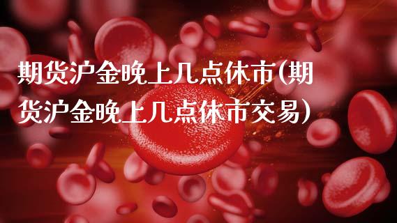 期货沪金晚上几点休市(期货沪金晚上几点休市交易)_https://www.fansifence.com_国际期货行情_第1张