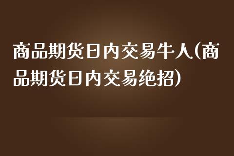 商品期货日内交易牛人(商品期货日内交易绝招)_https://www.fansifence.com_国际期货_第1张