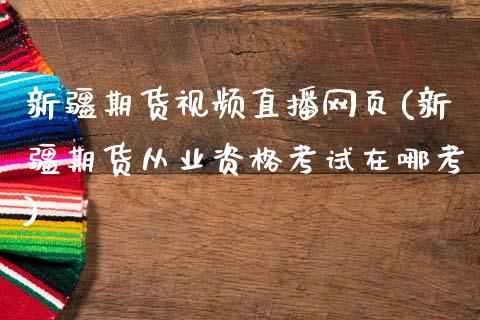 新疆期货视频直播网页(新疆期货从业资格考试在哪考)_https://www.fansifence.com_恒指交易时间_第1张