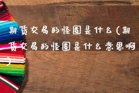 期货交易的怪圈是什么(期货交易的怪圈是什么意思啊)_https://www.fansifence.com_国际期货_第1张