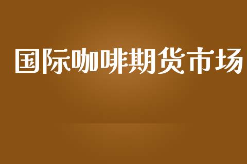 国际咖啡期货市场_https://www.fansifence.com_国际期货行情_第1张
