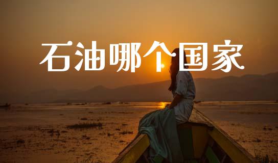 石油哪个国家_https://www.fansifence.com_国际期货_第1张