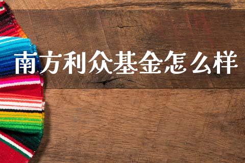 南方利众基金怎么样_https://www.fansifence.com_国际期货行情_第1张