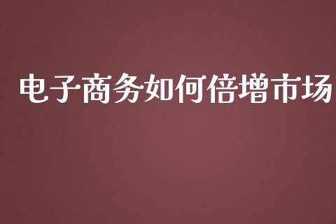 电子商务如何倍增市场_https://www.fansifence.com_恒指交易时间_第1张