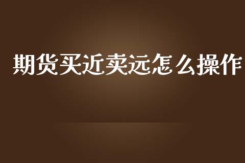 期货买近卖远怎么操作_https://www.fansifence.com_国际期货行情_第1张