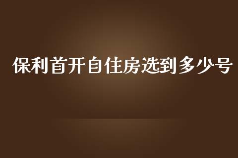 保利首开自住房选到多少号_https://www.fansifence.com_国际期货行情_第1张