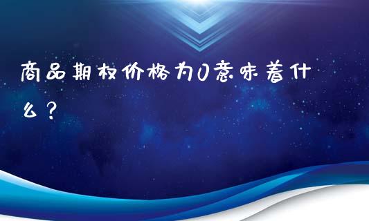 商品期权价格为0意味着什么？_https://www.fansifence.com_国际期货行情_第1张
