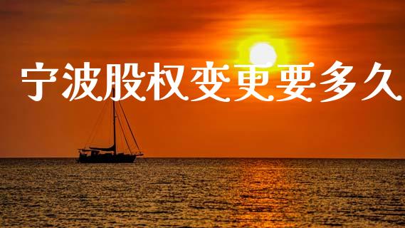 宁波股权变更要多久_https://www.fansifence.com_国际期货_第1张