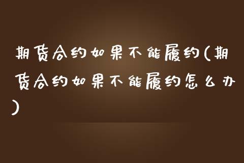 期货合约如果不能履约(期货合约如果不能履约怎么办)_https://www.fansifence.com_国际期货_第1张