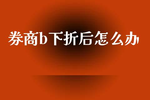券商b下折后怎么办_https://www.fansifence.com_恒指交易时间_第1张