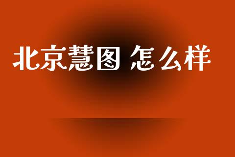 北京慧图 怎么样_https://www.fansifence.com_恒指交易时间_第1张