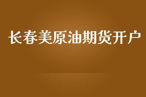 长春美原油期货开户_https://www.fansifence.com_恒指交易时间_第1张