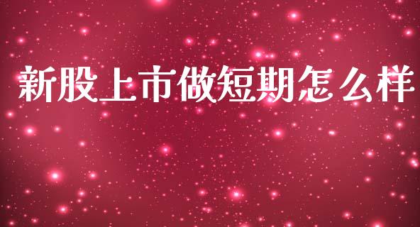 新股上市做短期怎么样_https://www.fansifence.com_中国国际期货_第1张