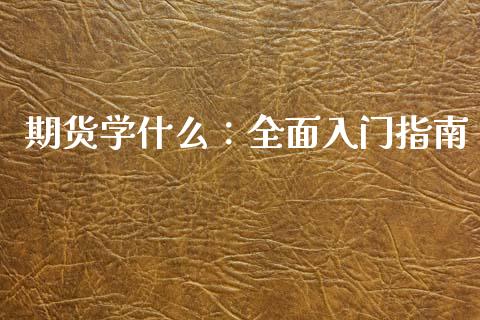 期货学什么:全面入门指南_国际期货行情_第1张_国际期货_中国国际期货_恒指交易时间_国际期货行情 期货学什么:全面入门指南_https://www.fansifence.com_国际期货行情_第1张