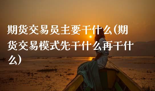 期货交易员主要干什么(期货交易模式先干什么再干什么)_https://www.fansifence.com_国际期货行情_第1张