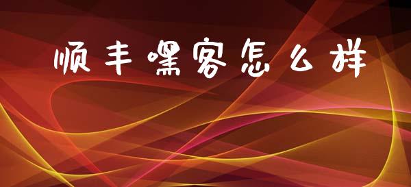 顺丰嘿客怎么样_https://www.fansifence.com_国际期货行情_第1张