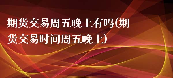 期货交易周五晚上有吗(期货交易时间周五晚上)_https://www.fansifence.com_恒指交易时间_第1张