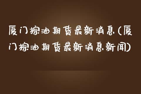 厦门棕油期货最新消息(厦门棕油期货最新消息新闻)_https://www.fansifence.com_国际期货_第1张
