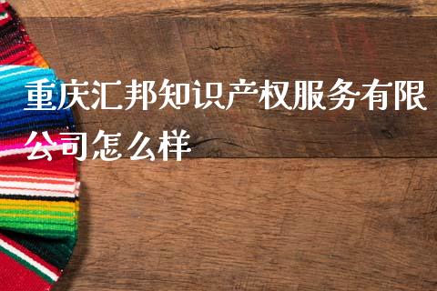 重庆汇邦知识产权服务有限公司怎么样_https://www.fansifence.com_中国国际期货_第1张
