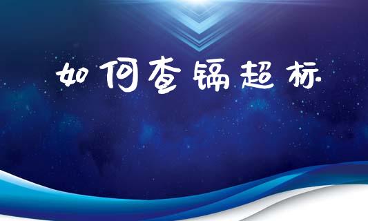 如何查镉超标_https://www.fansifence.com_中国国际期货_第1张