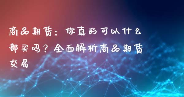 商品期货：你真的可以什么都买吗？全面解析商品期货交易_https://www.fansifence.com_国际期货_第1张