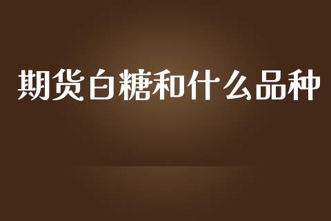 期货白糖和什么品种_https://www.fansifence.com_中国国际期货_第1张