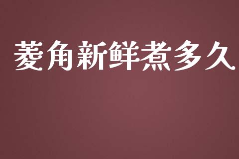 菱角新鲜煮多久_https://www.fansifence.com_国际期货_第1张