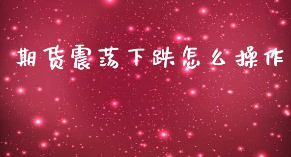 期货震荡下跌怎么操作_https://www.fansifence.com_国际期货_第1张