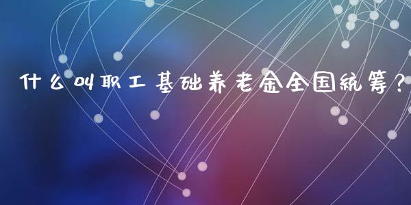 什么叫职工基础养老金全国统筹？_https://www.fansifence.com_恒指交易时间_第1张