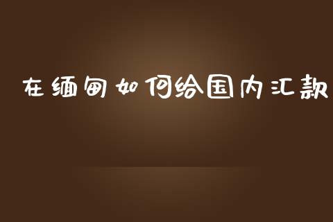 在缅甸如何给国内汇款_https://www.fansifence.com_国际期货行情_第1张