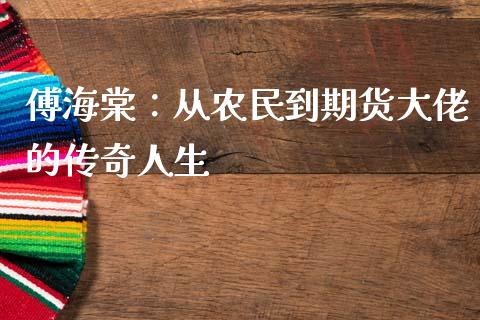 傅海棠：从农民到期货大佬的传奇人生_https://www.fansifence.com_恒指交易时间_第1张