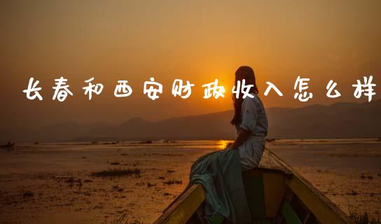 长春和西安财政收入怎么样_https://www.fansifence.com_中国国际期货_第1张