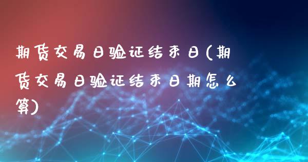 期货交易日验证结束日(期货交易日验证结束日期怎么算)_https://www.fansifence.com_国际期货行情_第1张