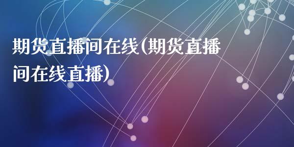 期货直播间在线(期货直播间在线直播)_https://www.fansifence.com_中国国际期货_第1张