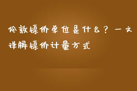 伦敦镍价单位是什么？一文详解镍价计量方式_https://www.fansifence.com_国际期货_第1张