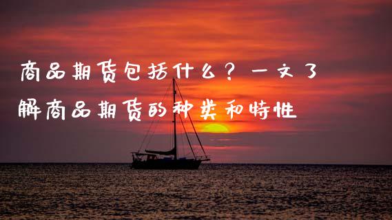 商品期货包括什么？一文了解商品期货的种类和特性_https://www.fansifence.com_中国国际期货_第1张