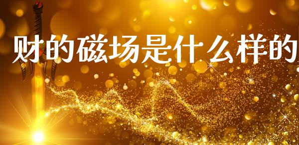 财的磁场是什么样的_https://www.fansifence.com_恒指交易时间_第1张