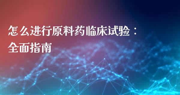 怎么进行原料药临床试验：全面指南_https://www.fansifence.com_国际期货行情_第1张