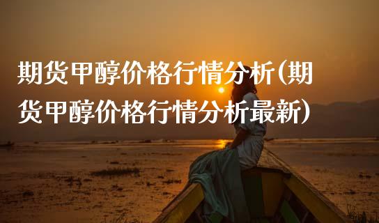期货甲醇价格行情分析(期货甲醇价格行情分析最新)_https://www.fansifence.com_中国国际期货_第1张