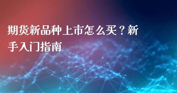 期货新品种上市怎么买？新手入门指南_https://www.fansifence.com_国际期货_第1张